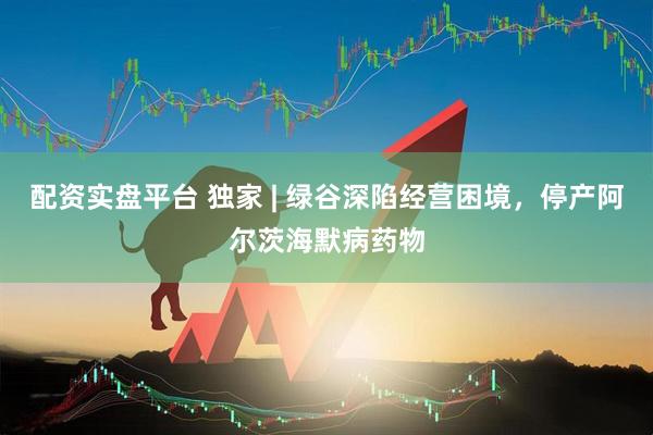 配资实盘平台 独家 | 绿谷深陷经营困境，停产阿尔茨海默病药物