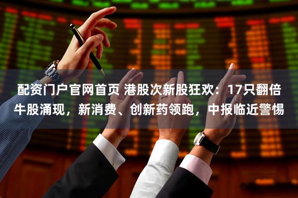 配资门户官网首页 港股次新股狂欢：17只翻倍牛股涌现，新消费、创新药领跑，中报临近警惕