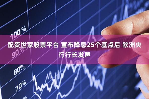配资世家股票平台 宣布降息25个基点后 欧洲央行行长发声