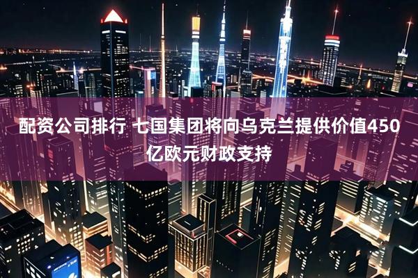 配资公司排行 七国集团将向乌克兰提供价值450亿欧元财政支持