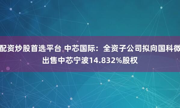 配资炒股首选平台 中芯国际：全资子公司拟向国科微出售中芯宁波14.832%股权