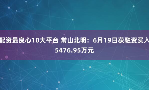 配资最良心10大平台 常山北明：6月19日获融资买入5476.95万元
