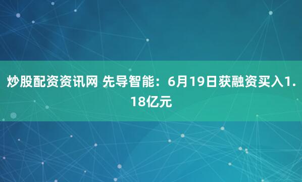 炒股配资资讯网 先导智能：6月19日获融资买入1.18亿元