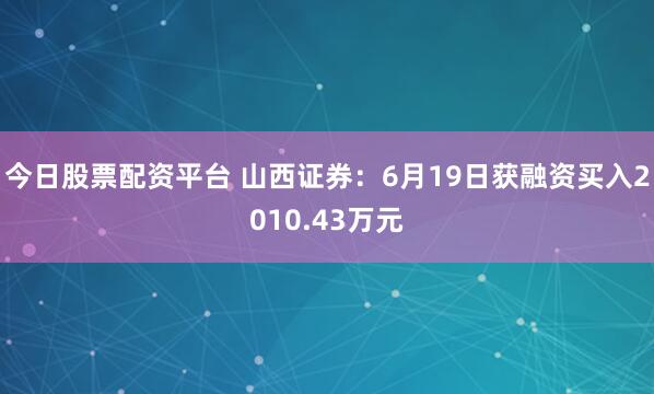 今日股票配资平台 山西证券：6月19日获融资买入2010.43万元