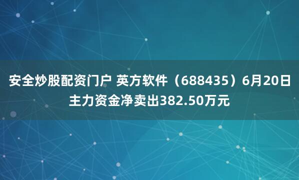 安全炒股配资门户 英方软件（688435）6月20日主力资金净卖出382.50万元