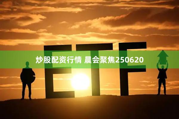 炒股配资行情 晨会聚焦250620