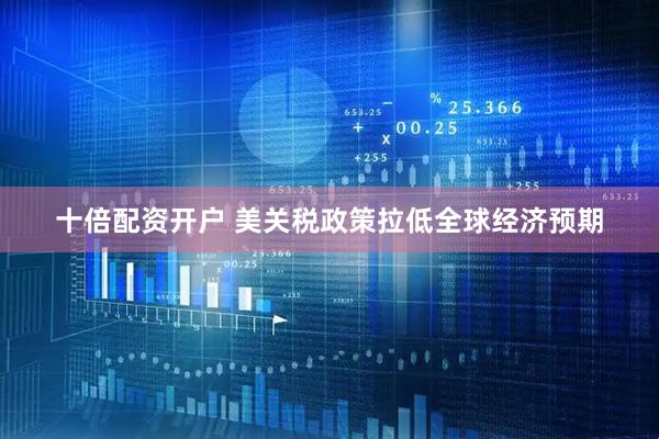 十倍配资开户 美关税政策拉低全球经济预期