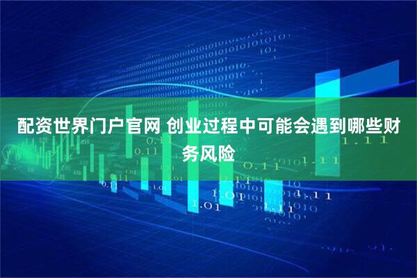 配资世界门户官网 创业过程中可能会遇到哪些财务风险