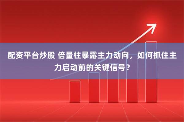 配资平台炒股 倍量柱暴露主力动向，如何抓住主力启动前的关键信号？