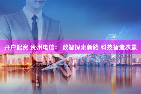 开户配资 贵州电信： 数智探索新路 科技智造农景