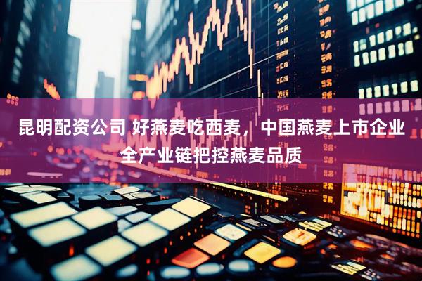 昆明配资公司 好燕麦吃西麦，中国燕麦上市企业全产业链把控燕麦品质