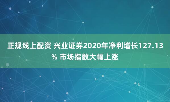 正规线上配资 兴业证券2020年净利增长127.13% 市场指数大幅上涨