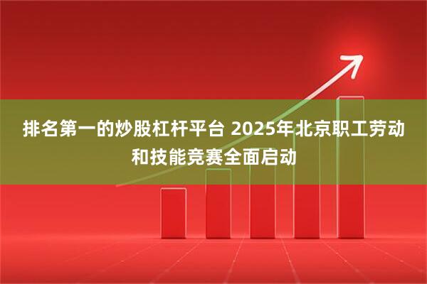 排名第一的炒股杠杆平台 2025年北京职工劳动和技能竞赛全面启动