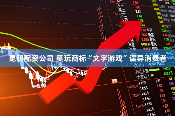 昆明配资公司 莫玩商标“文字游戏”误导消费者