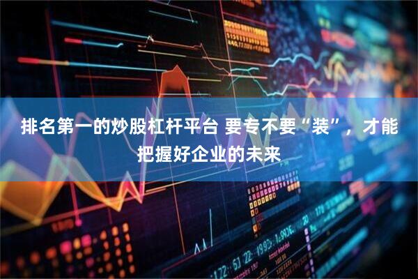 排名第一的炒股杠杆平台 要专不要“装”，才能把握好企业的未来