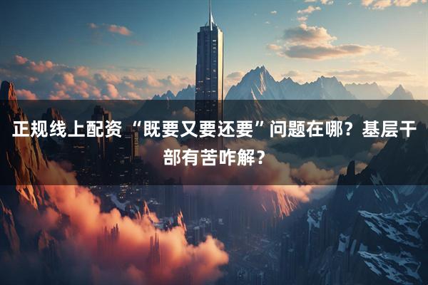 正规线上配资 “既要又要还要”问题在哪？基层干部有苦咋解？