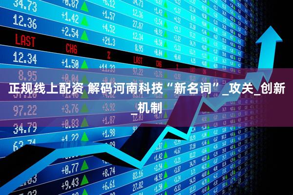 正规线上配资 解码河南科技“新名词”_攻关_创新_机制