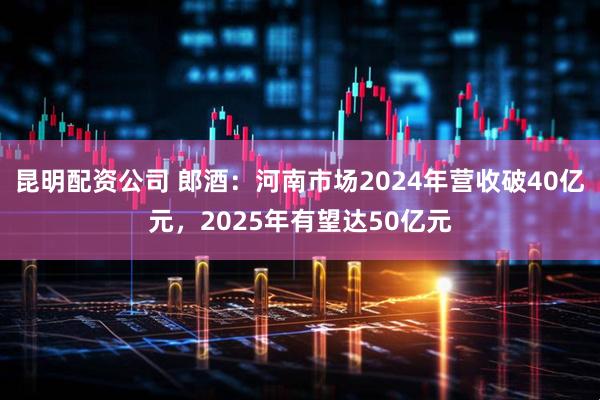 昆明配资公司 郎酒：河南市场2024年营收破40亿元，2025年有望达50亿元