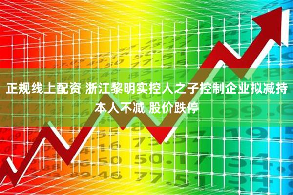 正规线上配资 浙江黎明实控人之子控制企业拟减持本人不减 股价跌停