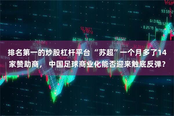 排名第一的炒股杠杆平台 “苏超”一个月多了14家赞助商， 中国足球商业化能否迎来触底反弹？