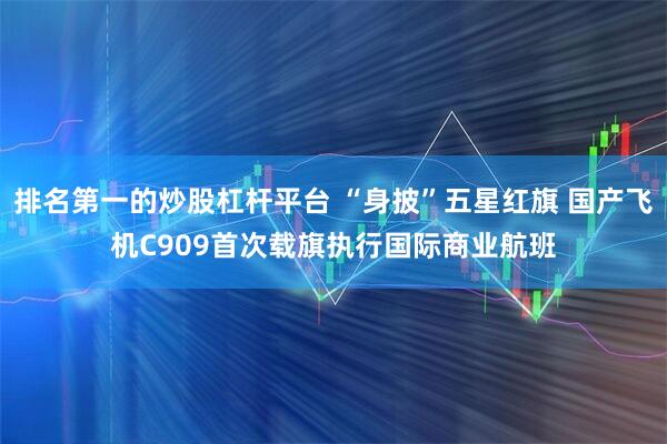 排名第一的炒股杠杆平台 “身披”五星红旗 国产飞机C909首次载旗执行国际商业航班