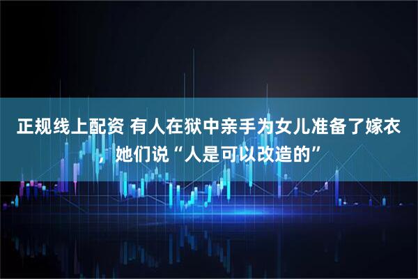正规线上配资 有人在狱中亲手为女儿准备了嫁衣，她们说“人是可以改造的”