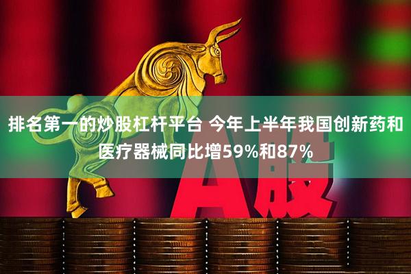 排名第一的炒股杠杆平台 今年上半年我国创新药和医疗器械同比增59%和87%