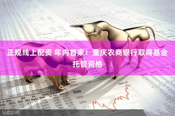 正规线上配资 年内首家！重庆农商银行取得基金托管资格