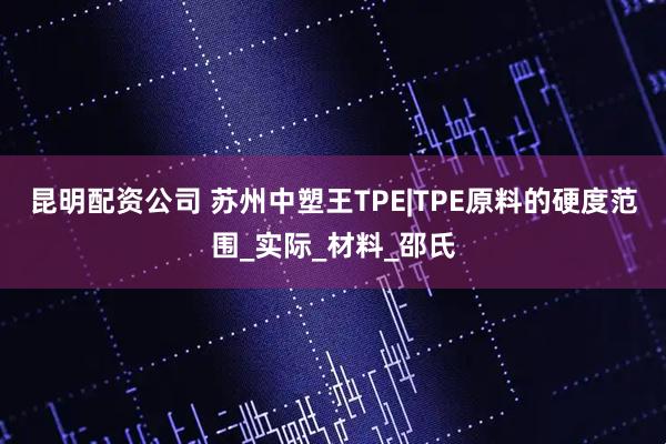 昆明配资公司 苏州中塑王TPE|TPE原料的硬度范围_实际_材料_邵氏