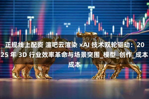 正规线上配资 渲吧云渲染 ×AI 技术双轮驱动：2025 年 3D 行业效率革命与场景突围_模型_创作_成本