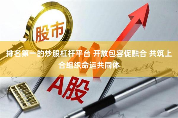 排名第一的炒股杠杆平台 开放包容促融合 共筑上合组织命运共同体