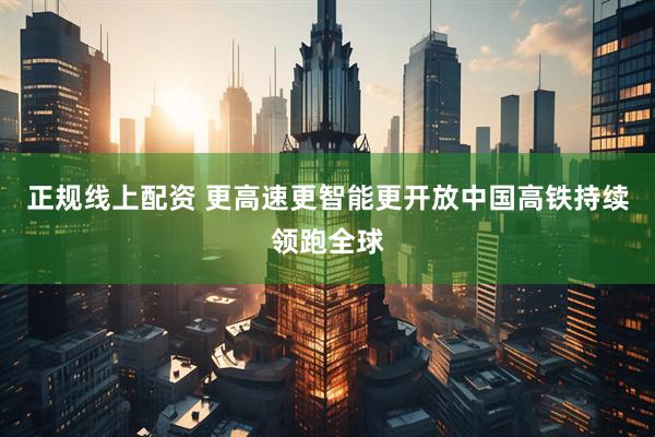 正规线上配资 更高速更智能更开放　中国高铁持续领跑全球