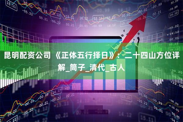 昆明配资公司 《正体五行择日》：二十四山方位详解_筒子_清代_古人