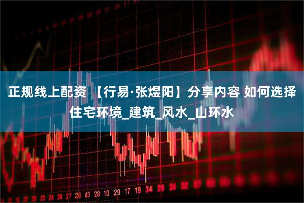 正规线上配资 【行易·张煜阳】分享内容 如何选择住宅环境_建筑_风水_山环水