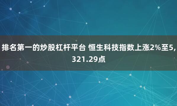排名第一的炒股杠杆平台 恒生科技指数上涨2%至5,321.29点
