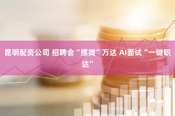 昆明配资公司 招聘会“摆摊”万达 AI面试“一键职达”