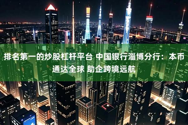 排名第一的炒股杠杆平台 中国银行淄博分行：本币通达全球 助企跨境远航