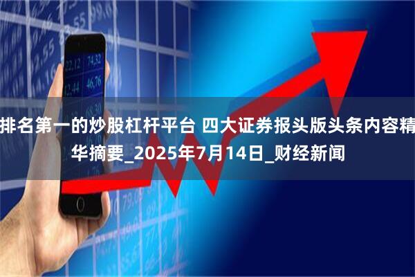 排名第一的炒股杠杆平台 四大证券报头版头条内容精华摘要_2025年7月14日_财经新闻