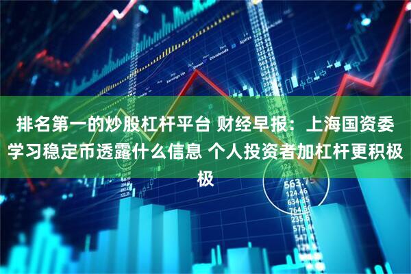 排名第一的炒股杠杆平台 财经早报：上海国资委学习稳定币透露什么信息 个人投资者加杠杆更积极