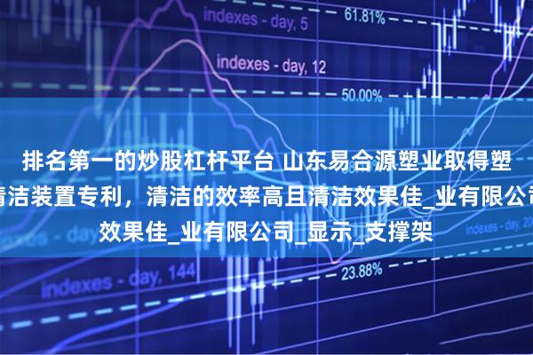 排名第一的炒股杠杆平台 山东易合源塑业取得塑料包装袋原料清洁装置专利，清洁的效率高且清洁效果佳_业有限公司_显示_支撑架