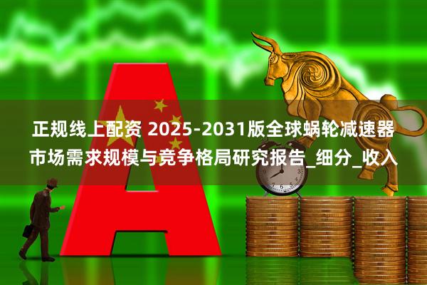 正规线上配资 2025-2031版全球蜗轮减速器市场需求规模与竞争格局研究报告_细分_收入