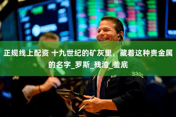 正规线上配资 十九世纪的矿灰里，藏着这种贵金属的名字_罗斯_残渣_釜底