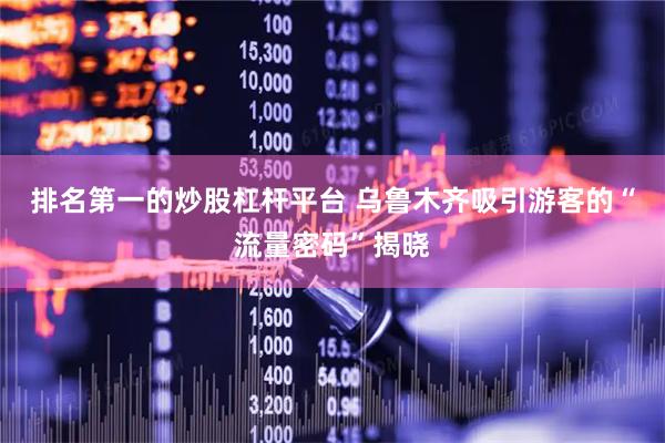 排名第一的炒股杠杆平台 乌鲁木齐吸引游客的“流量密码”揭晓