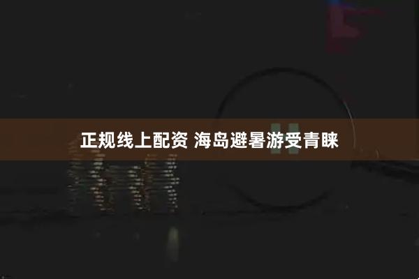 正规线上配资 海岛避暑游受青睐