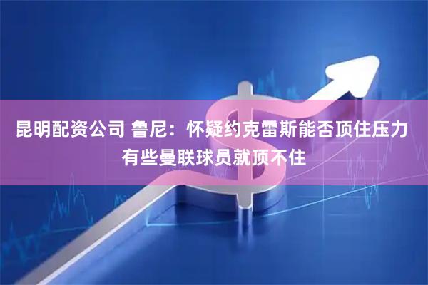 昆明配资公司 鲁尼：怀疑约克雷斯能否顶住压力 有些曼联球员就顶不住