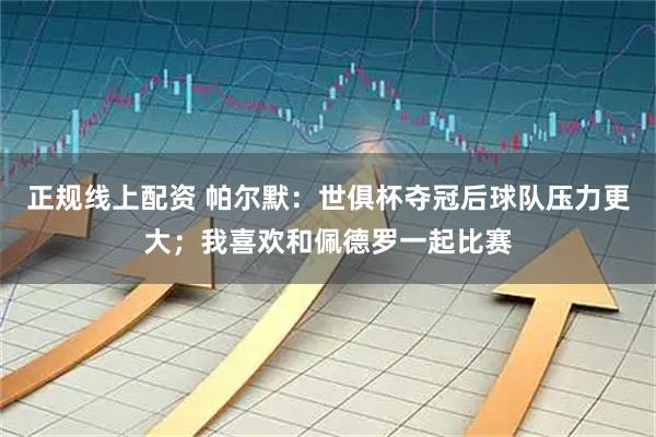 正规线上配资 帕尔默：世俱杯夺冠后球队压力更大；我喜欢和佩德罗一起比赛