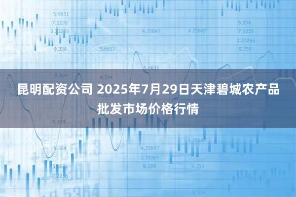 昆明配资公司 2025年7月29日天津碧城农产品批发市场价格行情
