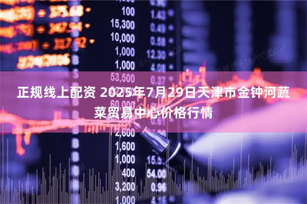 正规线上配资 2025年7月29日天津市金钟河蔬菜贸易中心价格行情