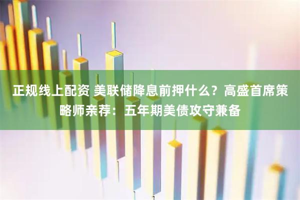 正规线上配资 美联储降息前押什么？高盛首席策略师亲荐：五年期美债攻守兼备