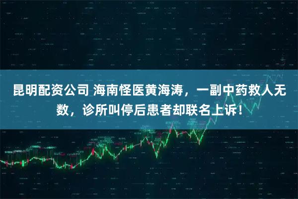 昆明配资公司 海南怪医黄海涛，一副中药救人无数，诊所叫停后患者却联名上诉！